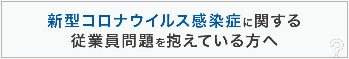 新型コロナウイルス感染症に関する従業員問題を抱えている方へ